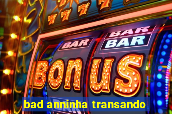 bad anninha transando